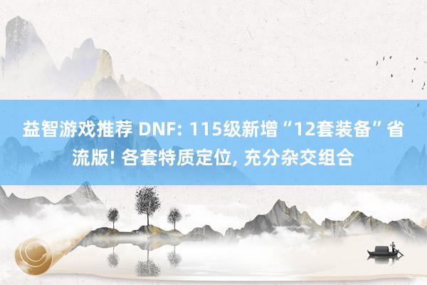 益智游戏推荐 DNF: 115级新增“12套装备”省流版! 各套特质定位, 充分杂交组合