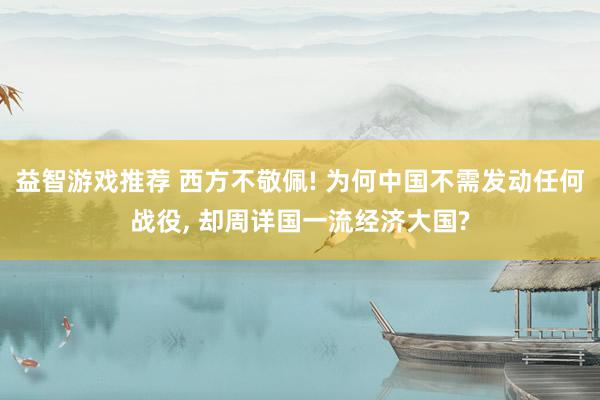 益智游戏推荐 西方不敬佩! 为何中国不需发动任何战役, 却周详国一流经济大国?