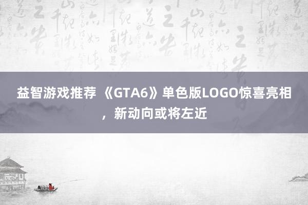 益智游戏推荐 《GTA6》单色版LOGO惊喜亮相，新动向或将左近