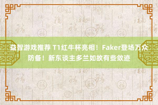 益智游戏推荐 T1红牛杯亮相！Faker登场万众防备！新东谈主多兰如故有些敛迹