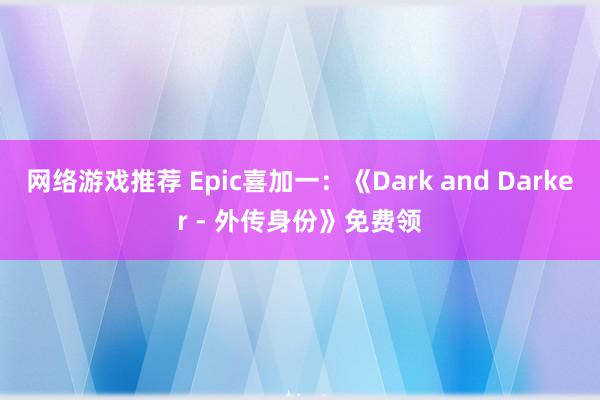 网络游戏推荐 Epic喜加一：《Dark and Darker - 外传身份》免费领