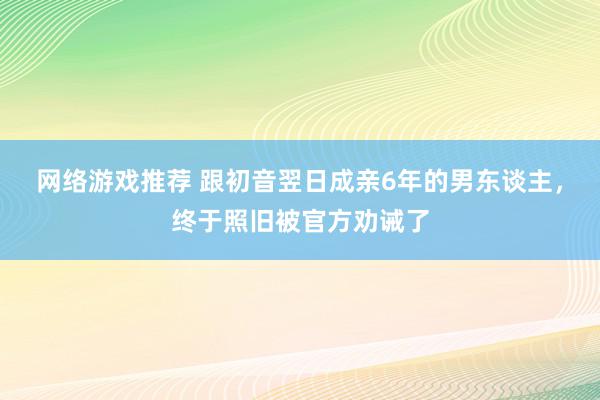 网络游戏推荐 跟初音翌日成亲6年的男东谈主，终于照旧被官方劝诫了