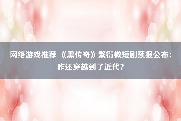 网络游戏推荐 《黑传奇》繁衍微短剧预报公布：咋还穿越到了近代？