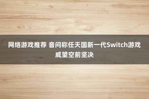 网络游戏推荐 音问称任天国新一代Switch游戏威望空前坚决