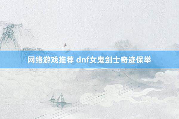 网络游戏推荐 dnf女鬼剑士奇迹保举