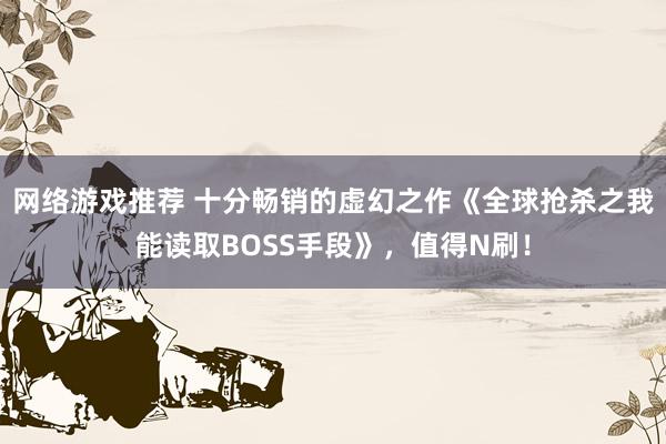 网络游戏推荐 十分畅销的虚幻之作《全球抢杀之我能读取BOSS手段》，值得N刷！