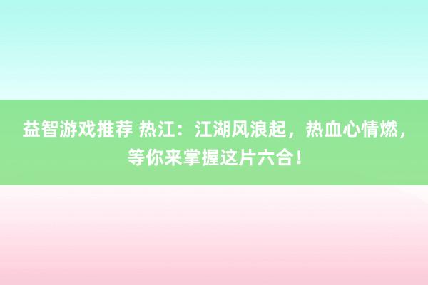 益智游戏推荐 热江：江湖风浪起，热血心情燃，等你来掌握这片六合！