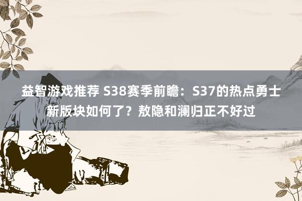 益智游戏推荐 S38赛季前瞻：S37的热点勇士新版块如何了？敖隐和澜归正不好过