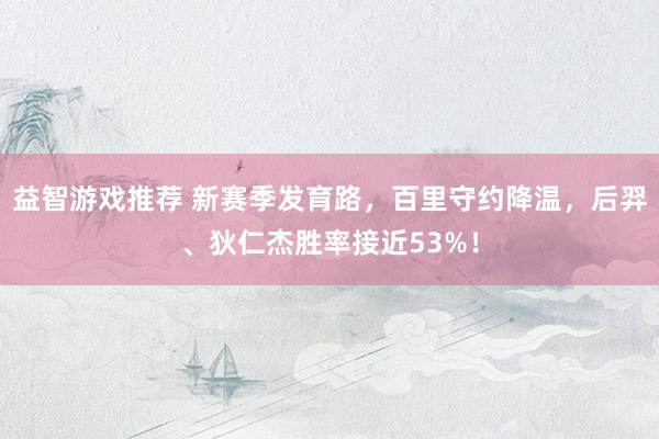 益智游戏推荐 新赛季发育路，百里守约降温，后羿、狄仁杰胜率接近53%！