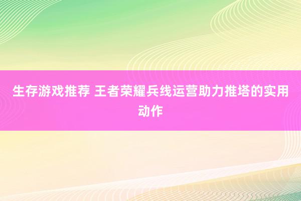 生存游戏推荐 王者荣耀兵线运营助力推塔的实用动作