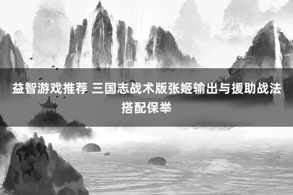 益智游戏推荐 三国志战术版张姬输出与援助战法搭配保举