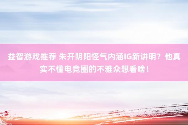 益智游戏推荐 朱开阴阳怪气内涵IG新讲明？他真实不懂电竞圈的不雅众想看啥！