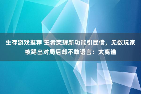 生存游戏推荐 王者荣耀新功能引民愤，无数玩家被踢出对局后却不敢语言：太离谱