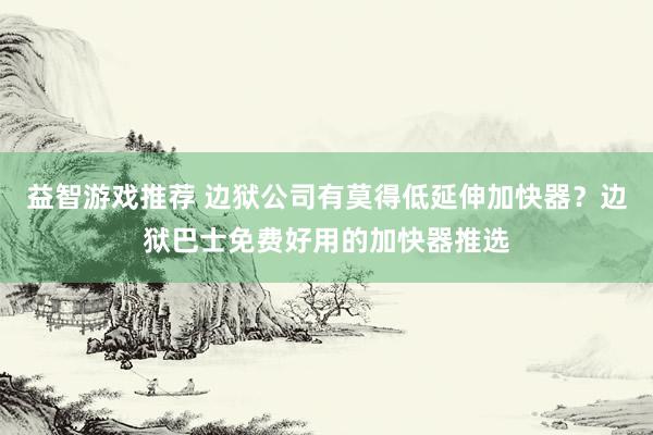 益智游戏推荐 边狱公司有莫得低延伸加快器？边狱巴士免费好用的加快器推选