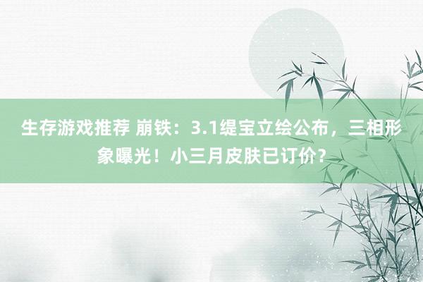 生存游戏推荐 崩铁：3.1缇宝立绘公布，三相形象曝光！小三月皮肤已订价？