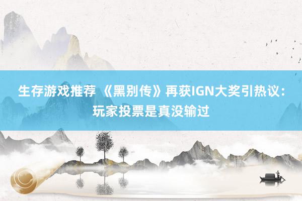 生存游戏推荐 《黑别传》再获IGN大奖引热议：玩家投票是真没输过