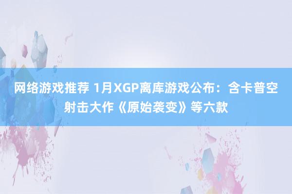 网络游戏推荐 1月XGP离库游戏公布：含卡普空射击大作《原始袭变》等六款