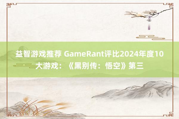 益智游戏推荐 GameRant评比2024年度10大游戏：《黑别传：悟空》第三