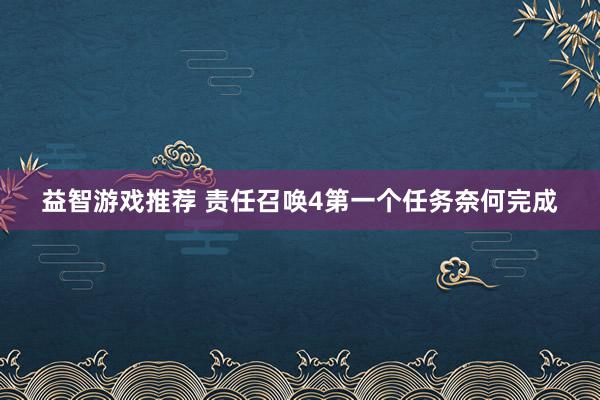 益智游戏推荐 责任召唤4第一个任务奈何完成