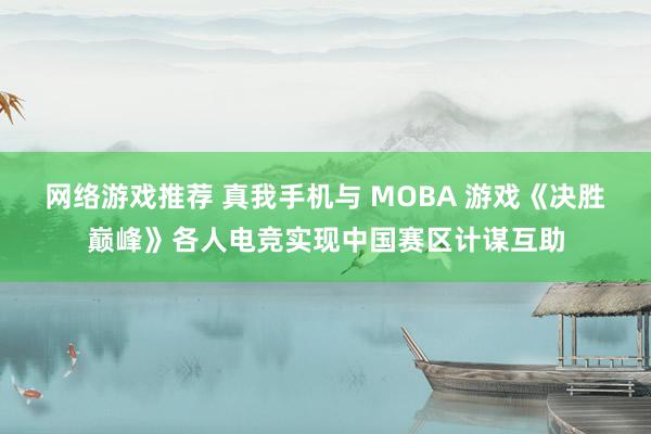 网络游戏推荐 真我手机与 MOBA 游戏《决胜巅峰》各人电竞实现中国赛区计谋互助