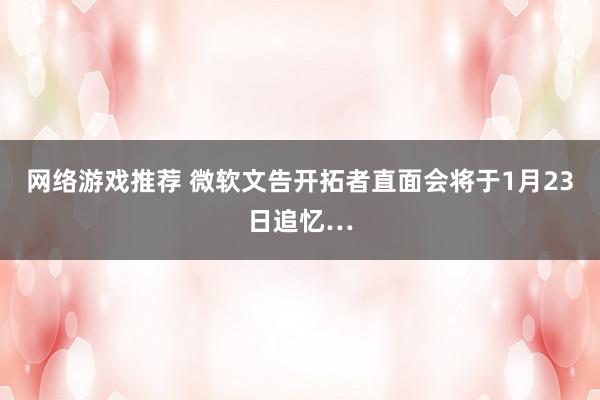 网络游戏推荐 微软文告开拓者直面会将于1月23日追忆…