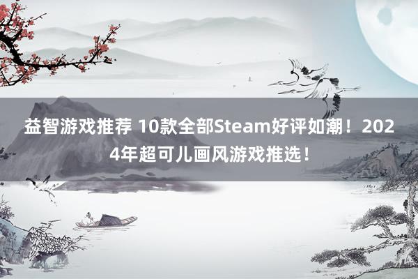 益智游戏推荐 10款全部Steam好评如潮！2024年超可儿画风游戏推选！