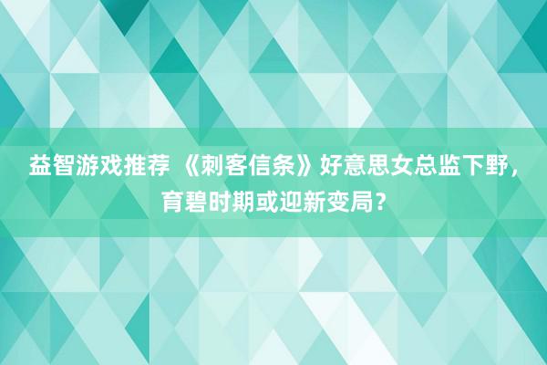 益智游戏推荐 《刺客信条》好意思女总监下野，育碧时期或迎新变局？