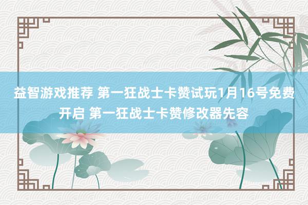 益智游戏推荐 第一狂战士卡赞试玩1月16号免费开启 第一狂战士卡赞修改器先容