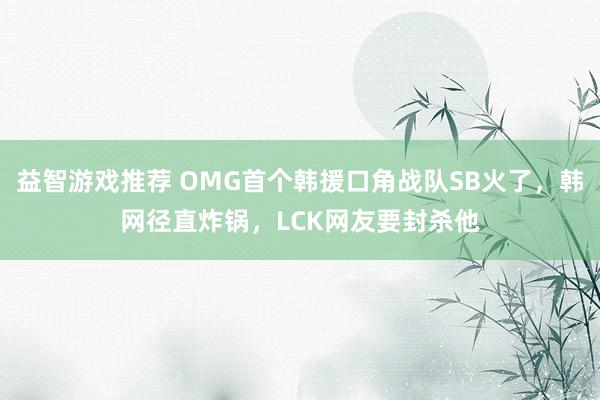 益智游戏推荐 OMG首个韩援口角战队SB火了，韩网径直炸锅，LCK网友要封杀他