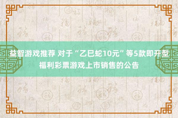 益智游戏推荐 对于“乙巳蛇10元”等5款即开型福利彩票游戏上市销售的公告