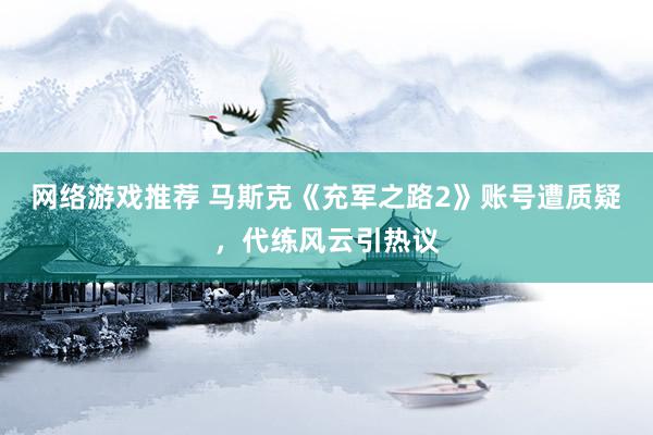 网络游戏推荐 马斯克《充军之路2》账号遭质疑，代练风云引热议