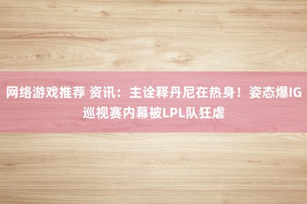 网络游戏推荐 资讯：主诠释丹尼在热身！姿态爆IG巡视赛内幕被LPL队狂虐