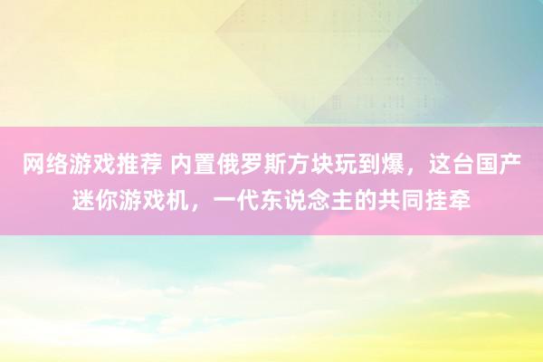 网络游戏推荐 内置俄罗斯方块玩到爆，这台国产迷你游戏机，一代东说念主的共同挂牵