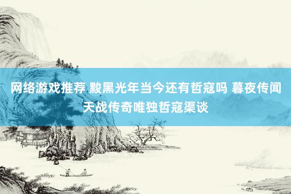 网络游戏推荐 黢黑光年当今还有哲寇吗 暮夜传闻天战传奇唯独哲寇渠谈