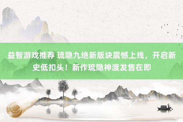 益智游戏推荐 琉隐九绝新版块震憾上线，开启新史低扣头！新作琉隐神渡发售在即