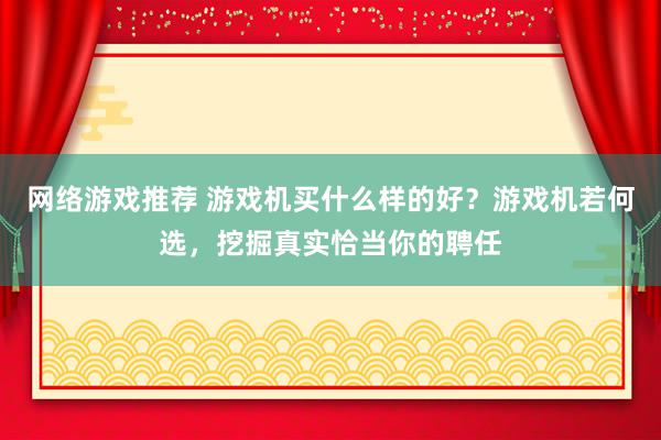 网络游戏推荐 游戏机买什么样的好？游戏机若何选，挖掘真实恰当你的聘任