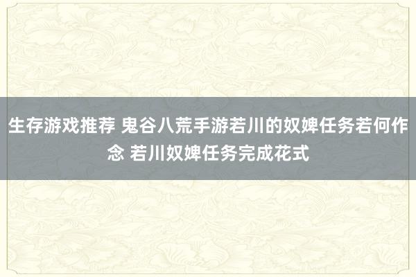 生存游戏推荐 鬼谷八荒手游若川的奴婢任务若何作念 若川奴婢任务完成花式