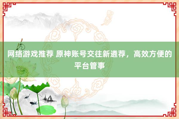 网络游戏推荐 原神账号交往新遴荐，高效方便的平台管事