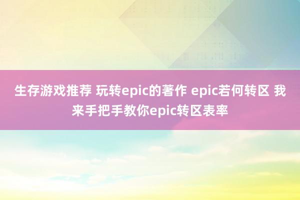 生存游戏推荐 玩转epic的著作 epic若何转区 我来手把手教你epic转区表率