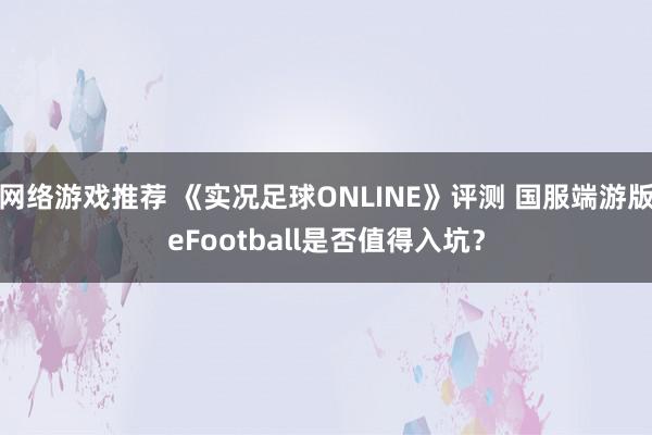 网络游戏推荐 《实况足球ONLINE》评测 国服端游版eFootball是否值得入坑？