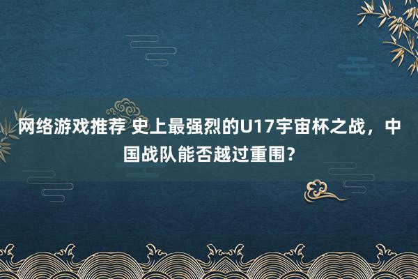 网络游戏推荐 史上最强烈的U17宇宙杯之战，中国战队能否越过重围？