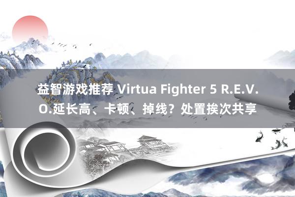 益智游戏推荐 Virtua Fighter 5 R.E.V.O.延长高、卡顿、掉线？处置挨次共享