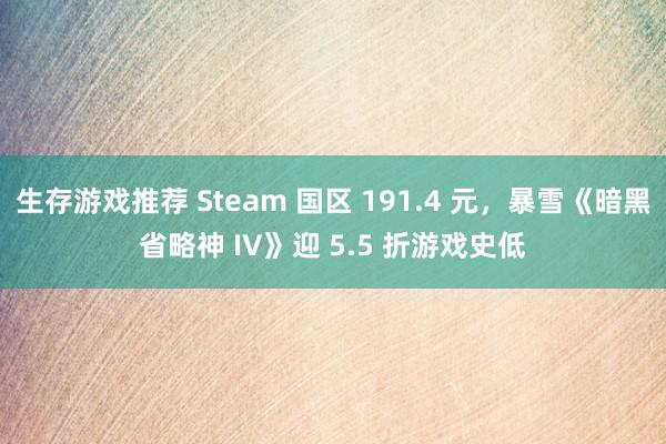 生存游戏推荐 Steam 国区 191.4 元，暴雪《暗黑省略神 IV》迎 5.5 折游戏史低