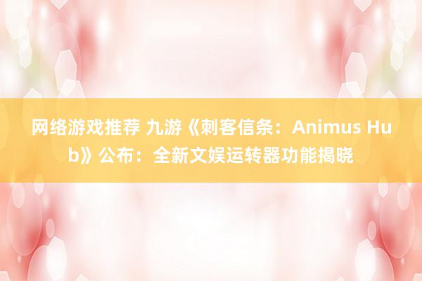 网络游戏推荐 九游《刺客信条：Animus Hub》公布：全新文娱运转器功能揭晓