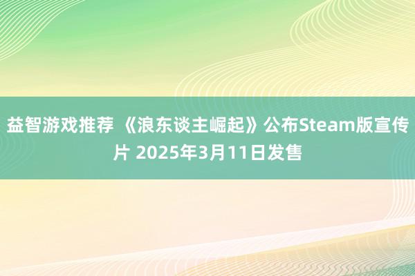 益智游戏推荐 《浪东谈主崛起》公布Steam版宣传片 2025年3月11日发售