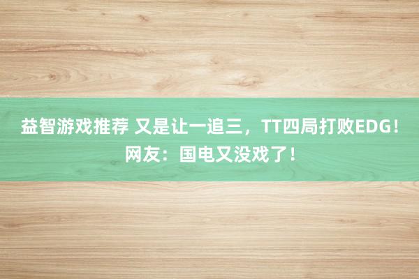 益智游戏推荐 又是让一追三，TT四局打败EDG！网友：国电又没戏了！