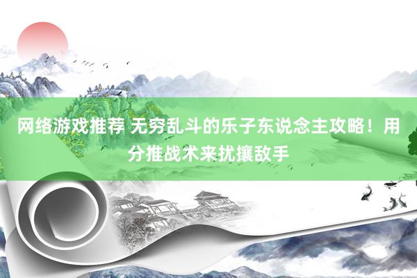 网络游戏推荐 无穷乱斗的乐子东说念主攻略！用分推战术来扰攘敌手