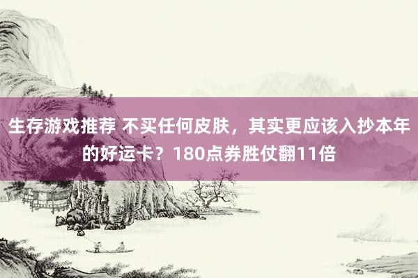 生存游戏推荐 不买任何皮肤，其实更应该入抄本年的好运卡？180点券胜仗翻11倍