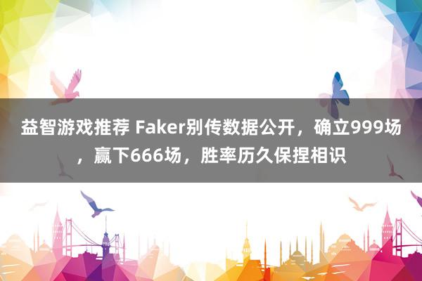 益智游戏推荐 Faker别传数据公开，确立999场，赢下666场，胜率历久保捏相识