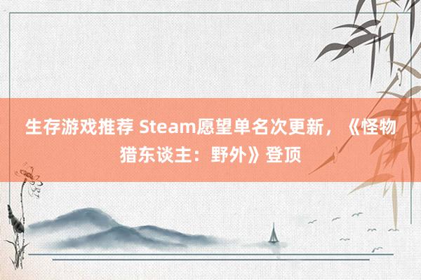 生存游戏推荐 Steam愿望单名次更新，《怪物猎东谈主：野外》登顶